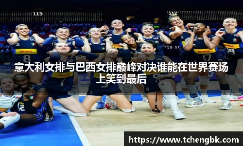 意大利女排与巴西女排巅峰对决谁能在世界赛场上笑到最后