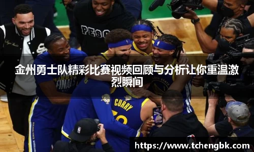 金州勇士队精彩比赛视频回顾与分析让你重温激烈瞬间