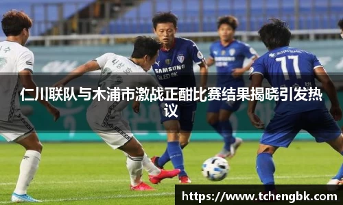 仁川联队与木浦市激战正酣比赛结果揭晓引发热议